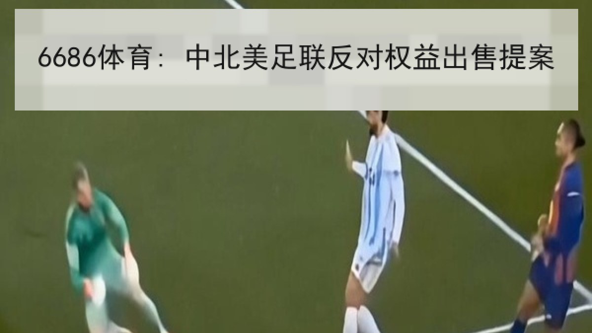 6686体育: 中北美足联反对权益出售提案