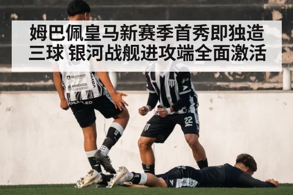 姆巴佩皇马新赛季首秀即独造三球 银河战舰进攻端全面激活